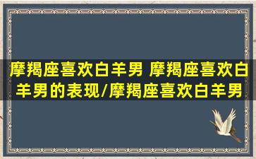 摩羯座喜欢白羊男 摩羯座喜欢白羊男的表现/摩羯座喜欢白羊男 摩羯座喜欢白羊男的表现-我的网站